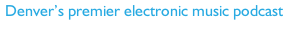 Denver’s premier electronic music podcast 